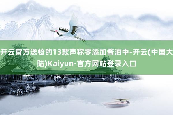 开云官方送检的13款声称零添加酱油中-开云(中国大陆)Kaiyun·官方网站登录入口
