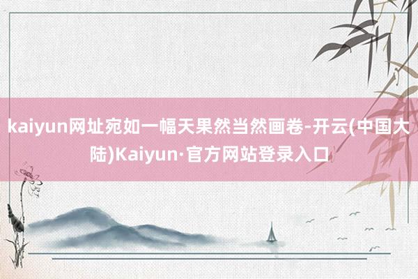kaiyun网址宛如一幅天果然当然画卷-开云(中国大陆)Kaiyun·官方网站登录入口