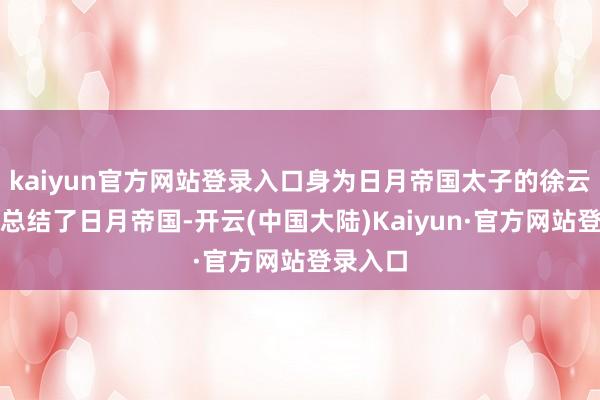 kaiyun官方网站登录入口身为日月帝国太子的徐云瀚也曾总结了日月帝国-开云(中国大陆)Kaiyun·官方网站登录入口
