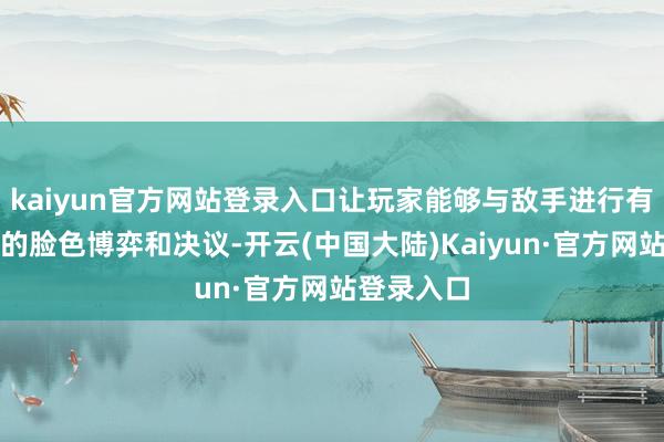 kaiyun官方网站登录入口让玩家能够与敌手进行有敬爱敬爱的脸色博弈和决议-开云(中国大陆)Kaiyun·官方网站登录入口