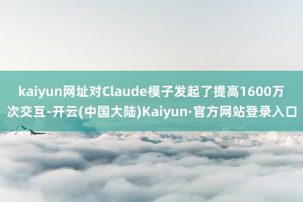 kaiyun网址对Claude模子发起了提高1600万次交互-开云(中国大陆)Kaiyun·官方网站登录入口