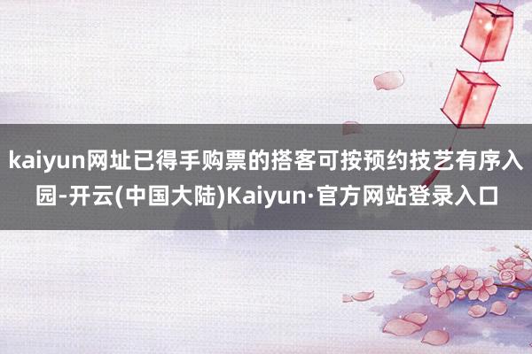 kaiyun网址已得手购票的搭客可按预约技艺有序入园-开云(中国大陆)Kaiyun·官方网站登录入口
