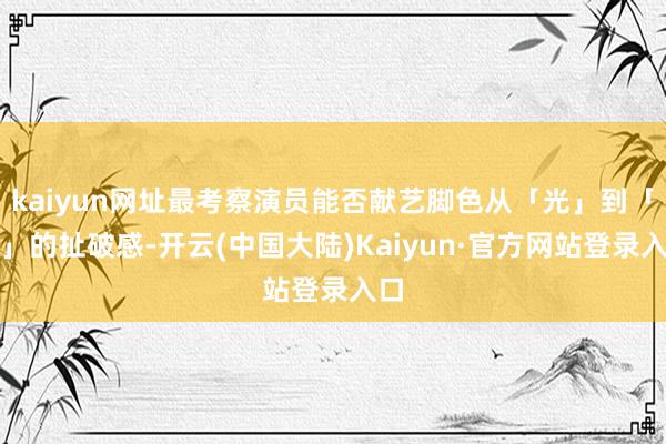 kaiyun网址最考察演员能否献艺脚色从「光」到「暗」的扯破感-开云(中国大陆)Kaiyun·官方网站登录入口