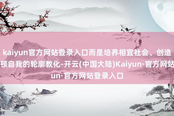 kaiyun官方网站登录入口而是培养相宜社会、创造生活、安顿自我的轮廓教化-开云(中国大陆)Kaiyun·官方网站登录入口