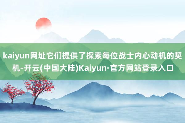 kaiyun网址它们提供了探索每位战士内心动机的契机-开云(中国大陆)Kaiyun·官方网站登录入口