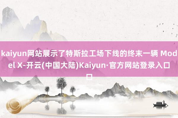 kaiyun网站展示了特斯拉工场下线的终末一辆 Model X-开云(中国大陆)Kaiyun·官方网站登录入口