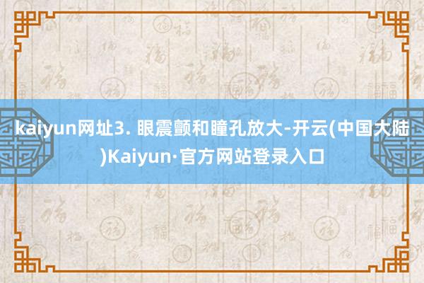 kaiyun网址3. 眼震颤和瞳孔放大-开云(中国大陆)Kaiyun·官方网站登录入口