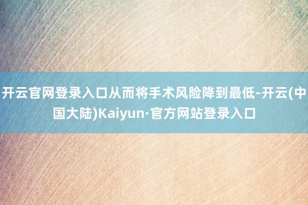 开云官网登录入口从而将手术风险降到最低-开云(中国大陆)Kaiyun·官方网站登录入口