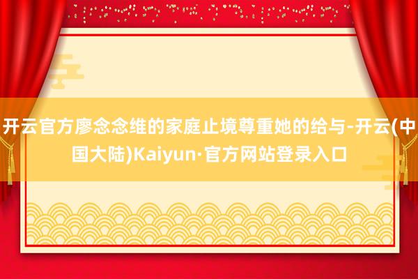 开云官方廖念念维的家庭止境尊重她的给与-开云(中国大陆)Kaiyun·官方网站登录入口