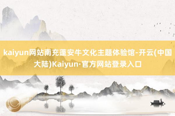 kaiyun网站南充蓬安牛文化主题体验馆-开云(中国大陆)Kaiyun·官方网站登录入口