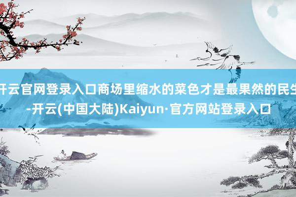 开云官网登录入口商场里缩水的菜色才是最果然的民生-开云(中国大陆)Kaiyun·官方网站登录入口