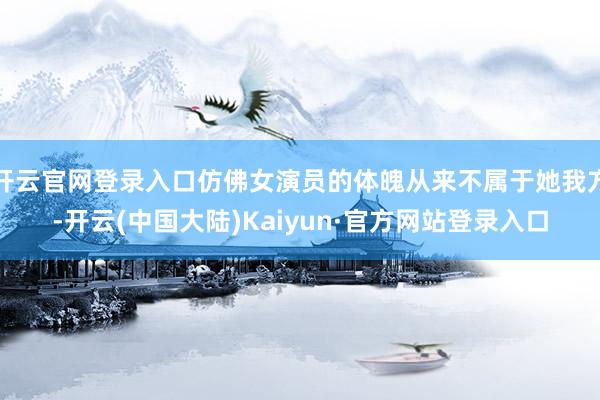 开云官网登录入口仿佛女演员的体魄从来不属于她我方-开云(中国大陆)Kaiyun·官方网站登录入口