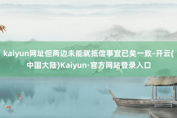 kaiyun网址但两边未能就抵偿事宜已矣一致-开云(中国大陆)Kaiyun·官方网站登录入口