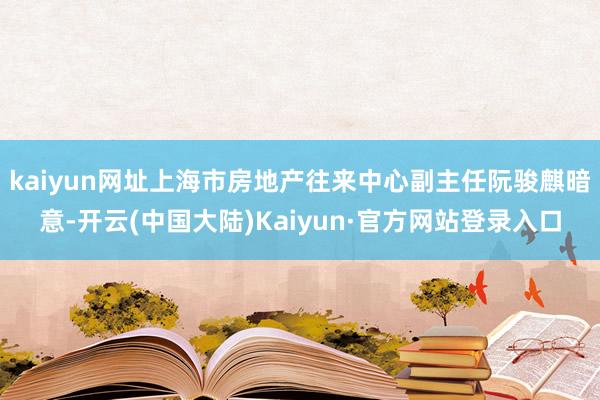 kaiyun网址上海市房地产往来中心副主任阮骏麒暗意-开云(中国大陆)Kaiyun·官方网站登录入口