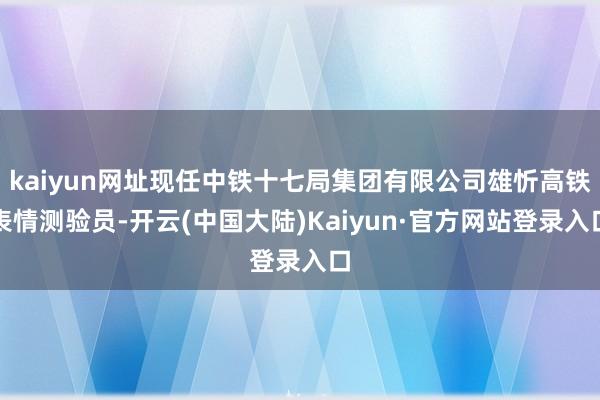 kaiyun网址现任中铁十七局集团有限公司雄忻高铁表情测验员-开云(中国大陆)Kaiyun·官方网站登录入口