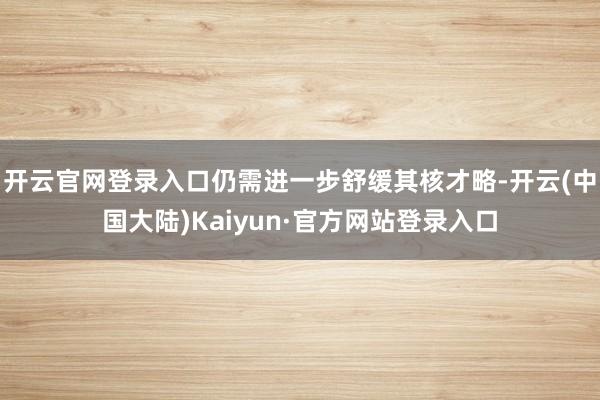 开云官网登录入口仍需进一步舒缓其核才略-开云(中国大陆)Kaiyun·官方网站登录入口