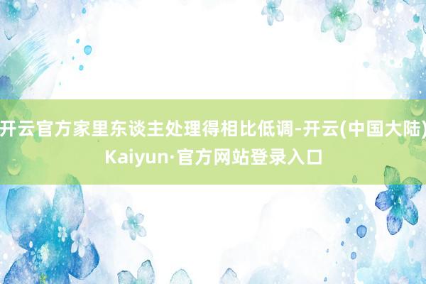 开云官方家里东谈主处理得相比低调-开云(中国大陆)Kaiyun·官方网站登录入口
