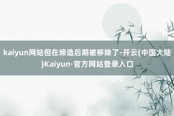 kaiyun网站但在缔造后期被移除了-开云(中国大陆)Kaiyun·官方网站登录入口