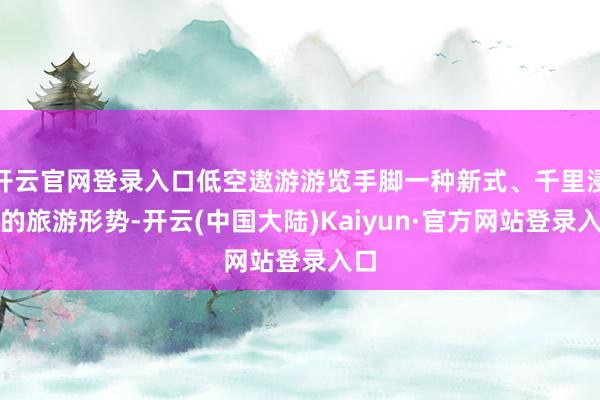 开云官网登录入口低空遨游游览手脚一种新式、千里浸式的旅游形势-开云(中国大陆)Kaiyun·官方网站登录入口