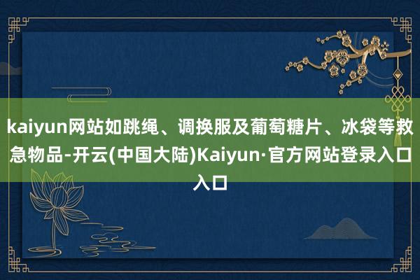 kaiyun网站如跳绳、调换服及葡萄糖片、冰袋等救急物品-开云(中国大陆)Kaiyun·官方网站登录入口