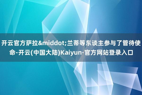 开云官方萨拉·兰蒂等东谈主参与了管待使命-开云(中国大陆)Kaiyun·官方网站登录入口