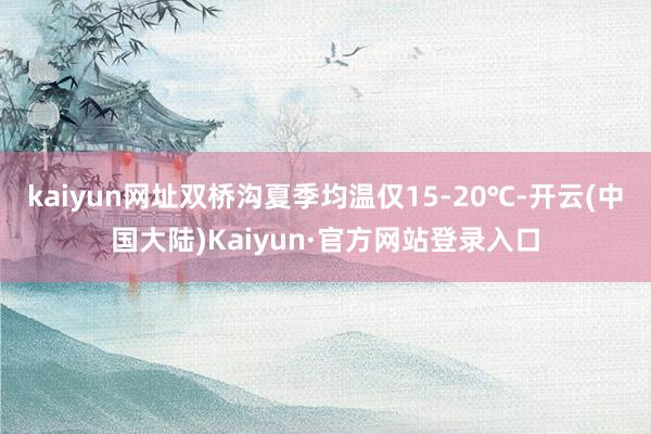 kaiyun网址双桥沟夏季均温仅15-20℃-开云(中国大陆)Kaiyun·官方网站登录入口
