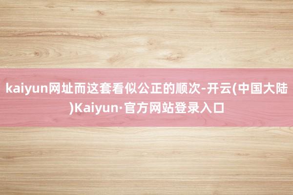 kaiyun网址而这套看似公正的顺次-开云(中国大陆)Kaiyun·官方网站登录入口
