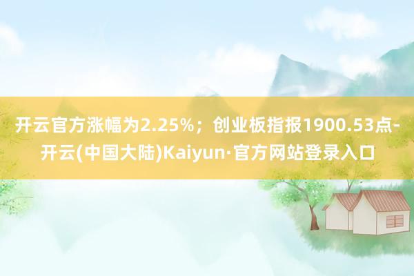 开云官方涨幅为2.25%；创业板指报1900.53点-开云(中国大陆)Kaiyun·官方网站登录入口