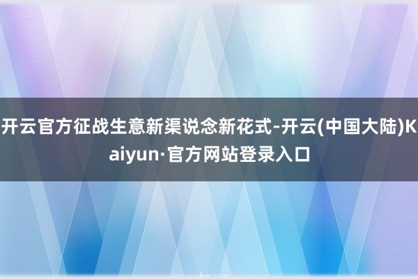 开云官方征战生意新渠说念新花式-开云(中国大陆)Kaiyun·官方网站登录入口