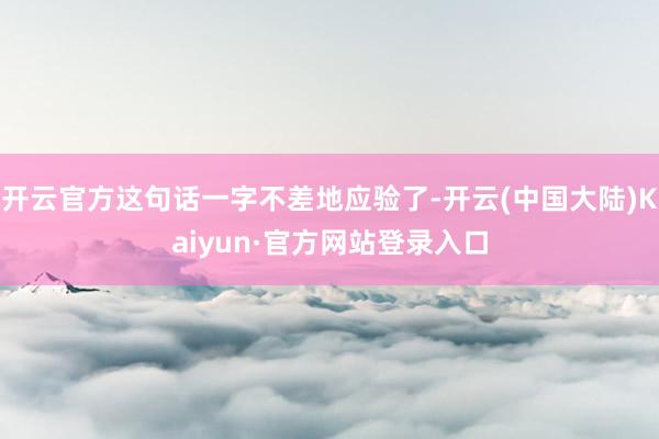 开云官方这句话一字不差地应验了-开云(中国大陆)Kaiyun·官方网站登录入口