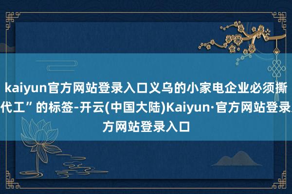 kaiyun官方网站登录入口义乌的小家电企业必须撕掉“代工”的标签-开云(中国大陆)Kaiyun·官方网站登录入口
