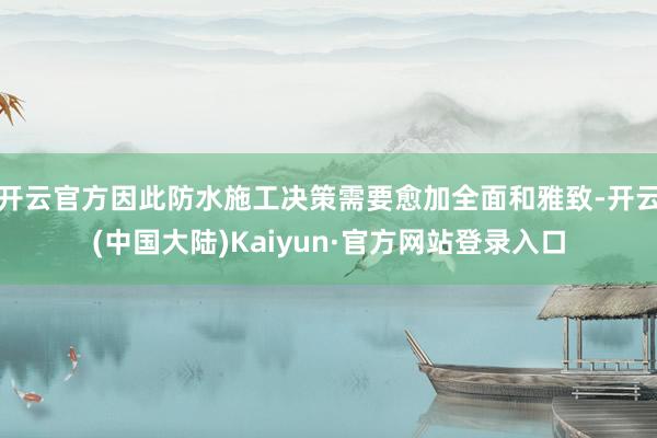 开云官方因此防水施工决策需要愈加全面和雅致-开云(中国大陆)Kaiyun·官方网站登录入口
