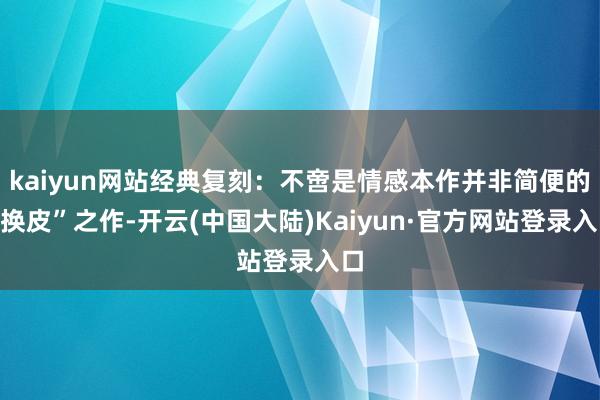 kaiyun网站经典复刻：不啻是情感本作并非简便的“换皮”之作-开云(中国大陆)Kaiyun·官方网站登录入口