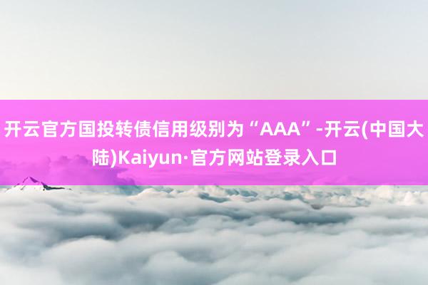 开云官方国投转债信用级别为“AAA”-开云(中国大陆)Kaiyun·官方网站登录入口
