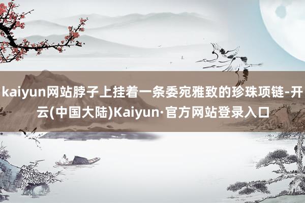kaiyun网站脖子上挂着一条委宛雅致的珍珠项链-开云(中国大陆)Kaiyun·官方网站登录入口