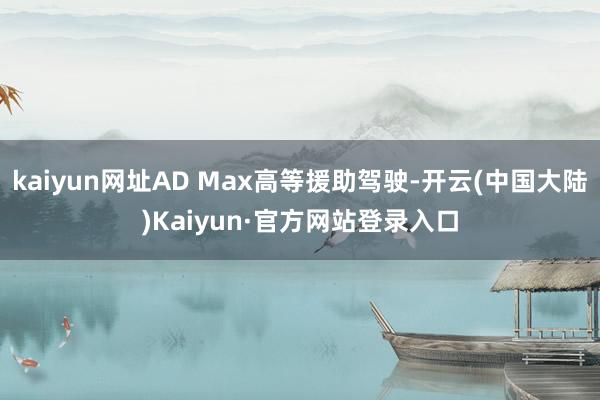 kaiyun网址AD Max高等援助驾驶-开云(中国大陆)Kaiyun·官方网站登录入口