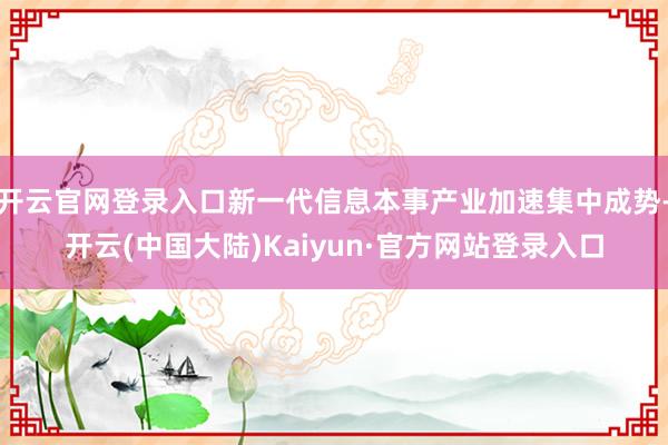 开云官网登录入口新一代信息本事产业加速集中成势-开云(中国大陆)Kaiyun·官方网站登录入口