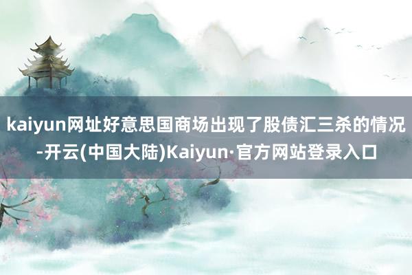 kaiyun网址好意思国商场出现了股债汇三杀的情况-开云(中国大陆)Kaiyun·官方网站登录入口