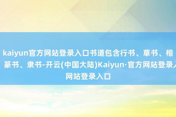 kaiyun官方网站登录入口书道包含行书、草书、楷书、篆书、隶书-开云(中国大陆)Kaiyun·官方网站登录入口