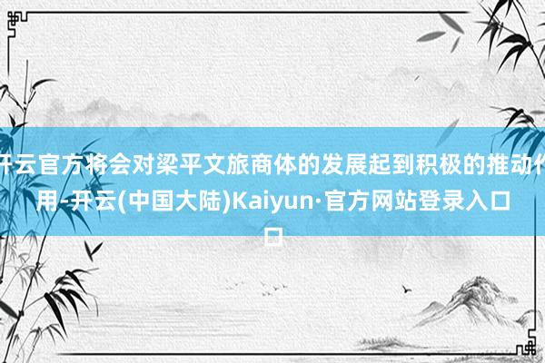 开云官方将会对梁平文旅商体的发展起到积极的推动作用-开云(中国大陆)Kaiyun·官方网站登录入口