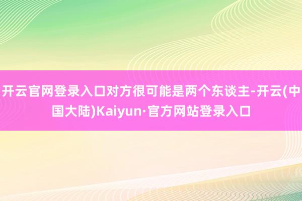 开云官网登录入口对方很可能是两个东谈主-开云(中国大陆)Kaiyun·官方网站登录入口