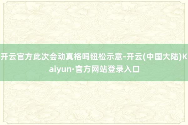 开云官方此次会动真格吗钮松示意-开云(中国大陆)Kaiyun·官方网站登录入口